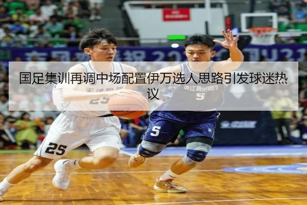 国足集训再调中场配置伊万选人思路引发球迷热议