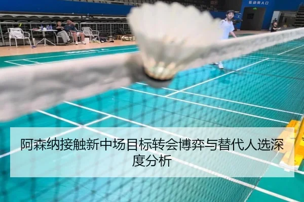 阿森纳接触新中场目标转会博弈与替代人选深度分析